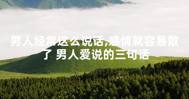 男人经常这么说话,感情就容易散了 男人爱说的三句话